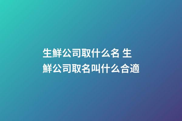 生鮮公司取什么名 生鮮公司取名叫什么合適-第1張-公司起名-玄機(jī)派